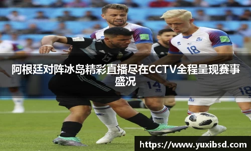 阿根廷对阵冰岛精彩直播尽在CCTV全程呈现赛事盛况