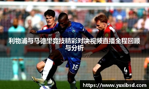 利物浦与马德里竞技精彩对决视频直播全程回顾与分析